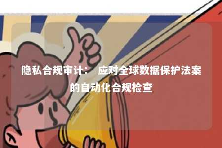 隐私合规审计： 应对全球数据保护法案的自动化合规检查 