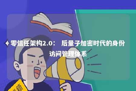 零信任架构2.0： 后量子加密时代的身份访问管理体系 