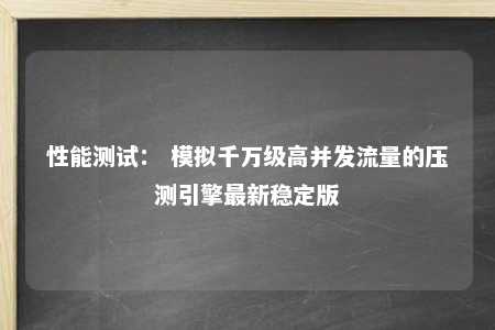 性能测试： 模拟千万级高并发流量的压测引擎最新稳定版 