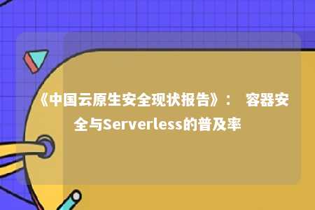 《中国云原生安全现状报告》： 容器安全与Serverless的普及率 