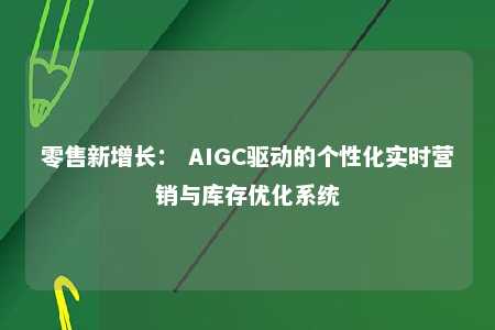 零售新增长： AIGC驱动的个性化实时营销与库存优化系统 