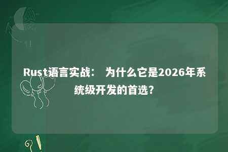 Rust语言实战： 为什么它是2026年系统级开发的首选？ 