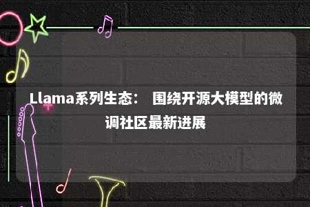 Llama系列生态： 围绕开源大模型的微调社区最新进展 