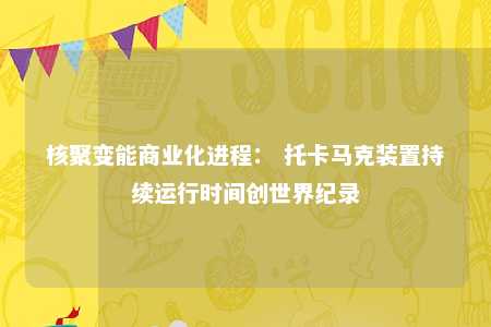 核聚变能商业化进程： 托卡马克装置持续运行时间创世界纪录 