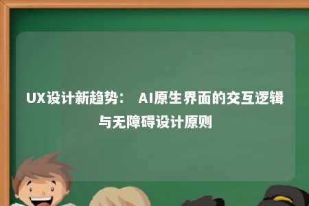 UX设计新趋势: AI原生界面的交互逻辑与无障碍设计原则