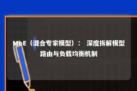MoE(混合专家模型): 深度拆解模型路由与负载均衡机制