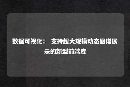 数据可视化： 支持超大规模动态图谱展示的新型前端库 