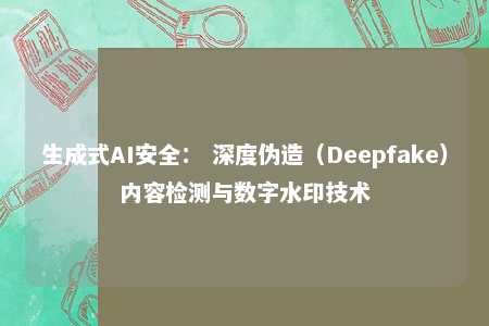 生成式AI安全： 深度伪造（Deepfake）内容检测与数字水印技术 