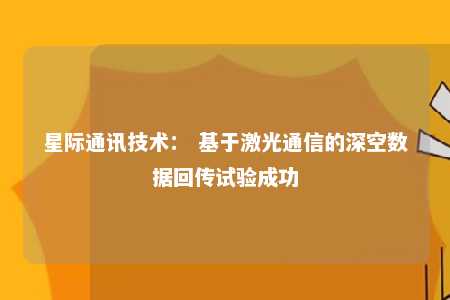 星际通讯技术： 基于激光通信的深空数据回传试验成功 