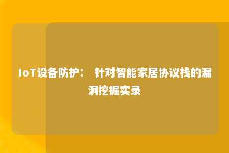 IoT设备防护： 针对智能家居协议栈的漏洞挖掘实录 